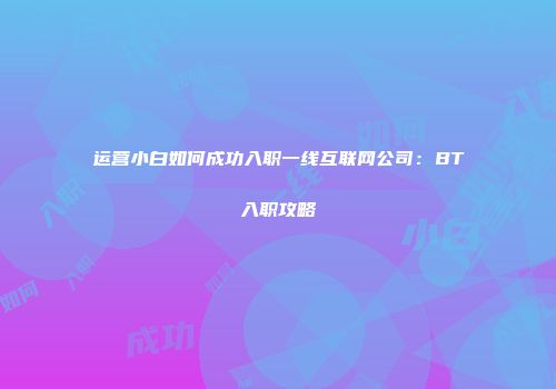 运营小白如何成功入职一线互联网公司：BT入职攻略