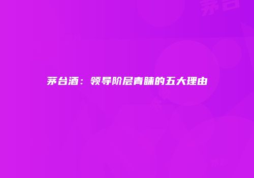 茅台酒：领导阶层青睐的五大理由