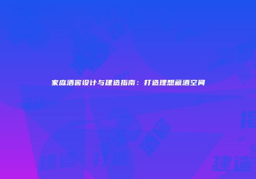 家庭酒窖设计与建造指南：打造理想藏酒空间