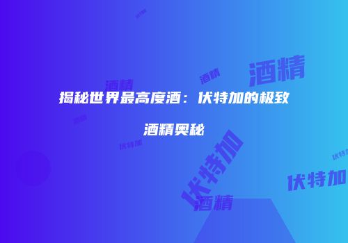 揭秘世界最高度酒：伏特加的极致酒精奥秘