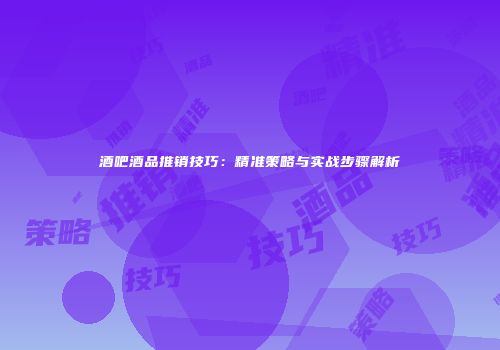 酒吧酒品推销技巧：精准策略与实战步骤解析