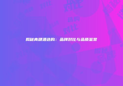 揭秘青稞酒选购：品牌对比与品质鉴赏