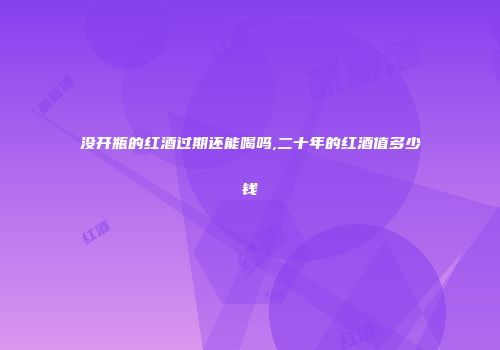 没开瓶的红酒过期还能喝吗,二十年的红酒值多少钱