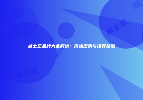 威士忌品牌大全解析：价格因素与推荐佳酿