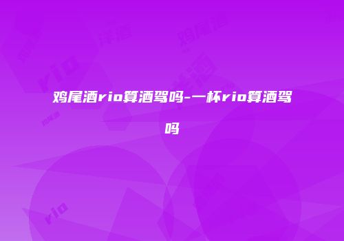 鸡尾酒rio算酒驾吗-一杯rio算酒驾吗