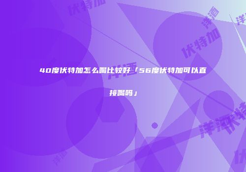 40度伏特加怎么喝比较好「56度伏特加可以直接喝吗」