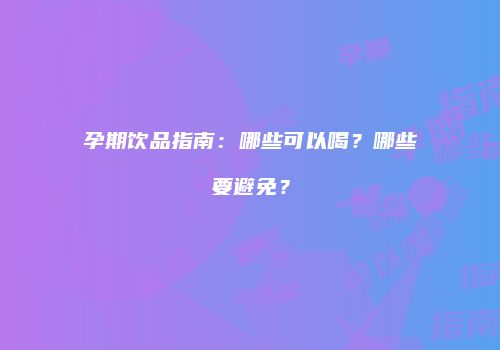 孕期饮品指南：哪些可以喝？哪些要避免？