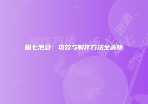 田七泡酒：功效与制作方法全解析