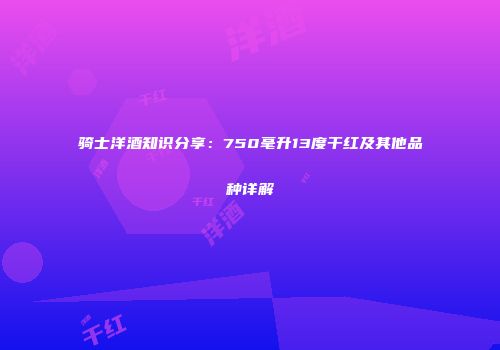 骑士洋酒知识分享：750毫升13度干红及其他品种详解