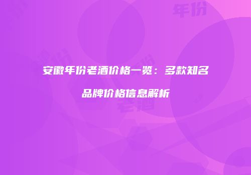安徽年份老酒价格一览：多款知名品牌价格信息解析