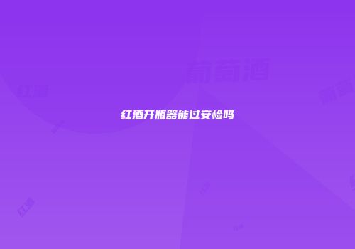 红酒开瓶器能过安检吗