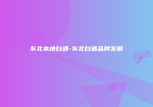 东北本地白酒-东北白酒品牌发展