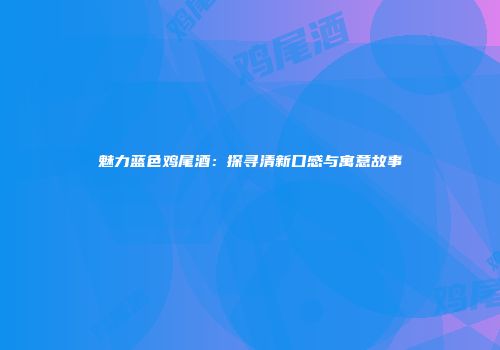 魅力蓝色鸡尾酒：探寻清新口感与寓意故事
