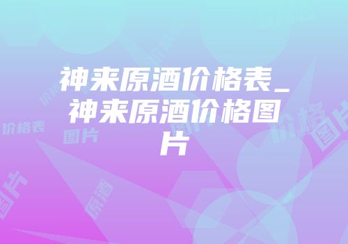 神来原酒价格表_神来原酒价格图片
