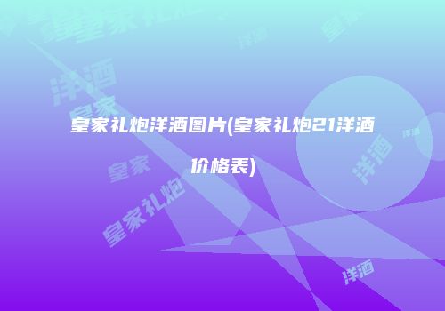 皇家礼炮洋酒图片(皇家礼炮21洋酒价格表)