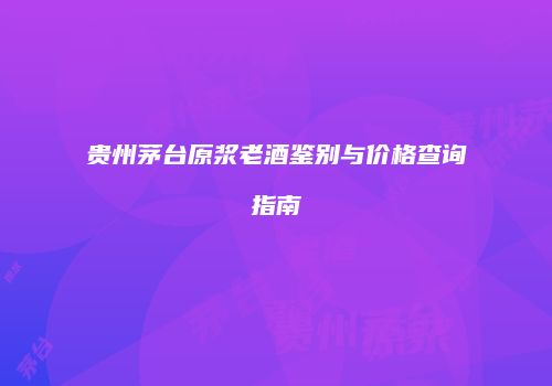 贵州茅台原浆老酒鉴别与价格查询指南