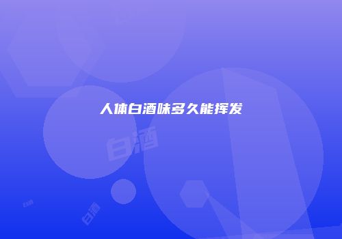 人体白酒味多久能挥发