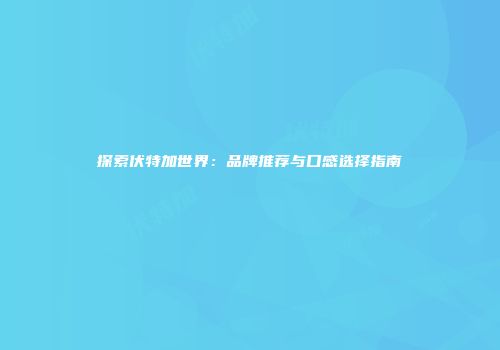 探索伏特加世界：品牌推荐与口感选择指南