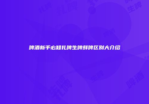 啤酒新手必知扎啤生啤鲜啤区别大介绍