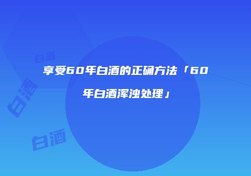 享受60年白酒的正确方法「60年白酒浑浊处理」