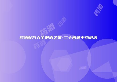 药酒配方大全泡酒之家-二十四味中药泡酒