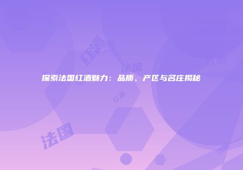 探索法国红酒魅力：品质、产区与名庄揭秘
