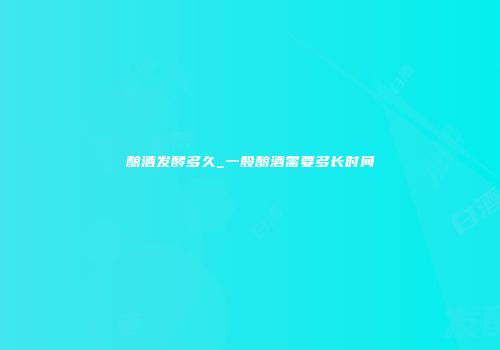 酿酒发酵多久_一般酿酒需要多长时间