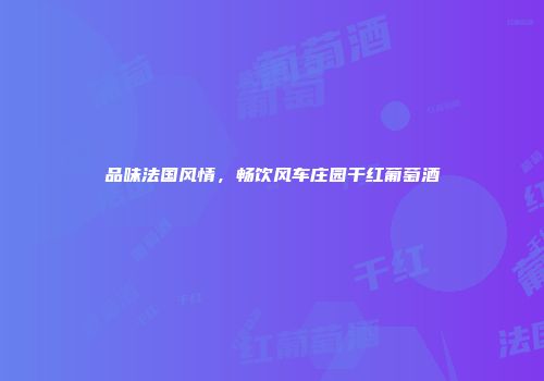 品味法国风情，畅饮风车庄园干红葡萄酒