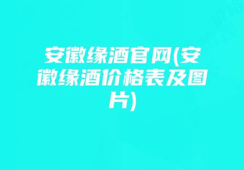 安徽缘酒官网(安徽缘酒价格表及图片)