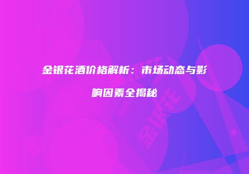 金银花酒价格解析：市场动态与影响因素全揭秘