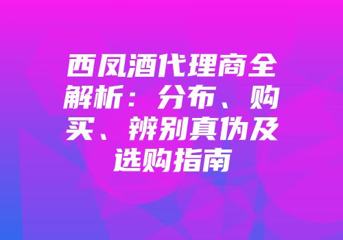 西凤酒代理商全解析：分布、购买、辨别真伪及选购指南