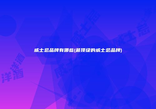 威士忌品牌有哪些(最顶级的威士忌品牌)