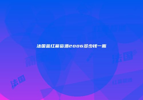法国蓝红葡萄酒2006多少钱一瓶