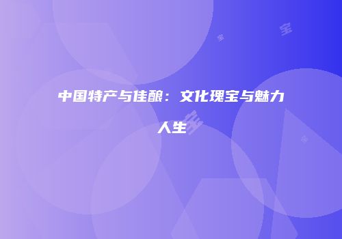 中国特产与佳酿：文化瑰宝与魅力人生