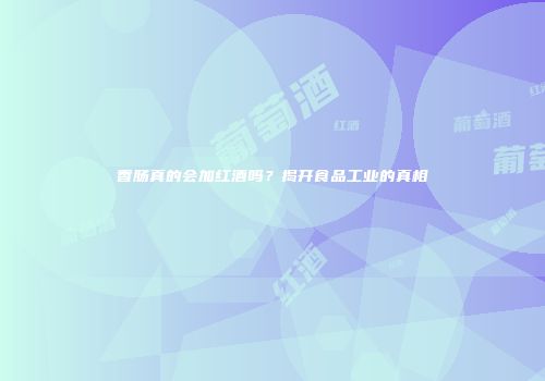 香肠真的会加红酒吗？揭开食品工业的真相