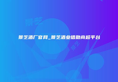 景芝酒厂官网_景芝酒业借助商超平台