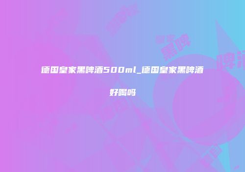 德国皇家黑啤酒500ml_德国皇家黑啤酒好喝吗