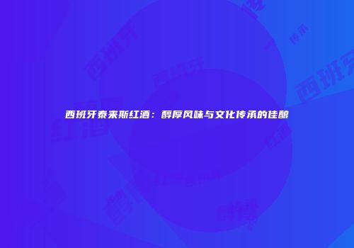 西班牙泰来斯红酒：醇厚风味与文化传承的佳酿