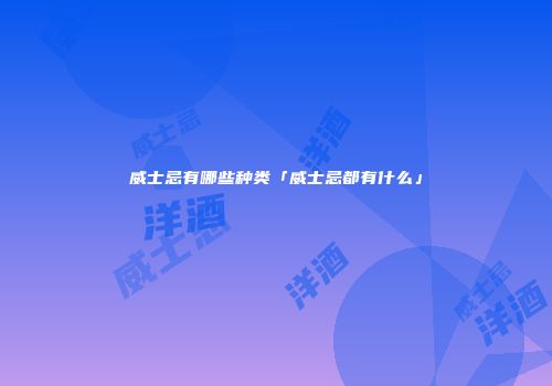 威士忌有哪些种类「威士忌都有什么」