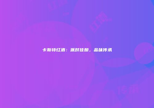 卡斯特红酒：派对佳酿，品味传承