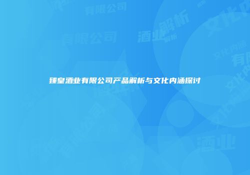 臻皇酒业有限公司产品解析与文化内涵探讨