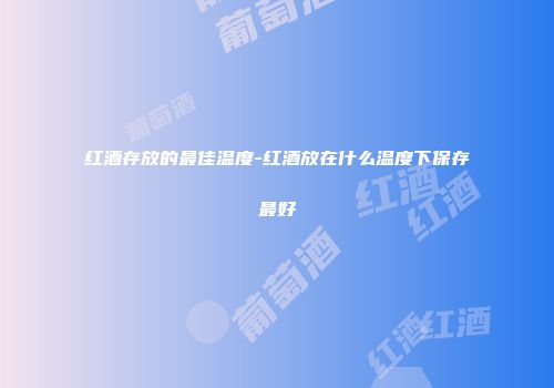红酒存放的最佳温度-红酒放在什么温度下保存最好