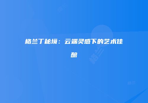 格兰丁秘境：云端灵感下的艺术佳酿