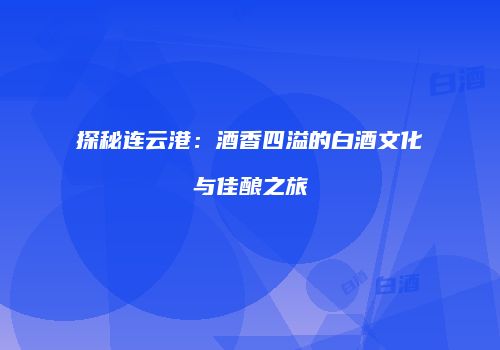 探秘连云港：酒香四溢的白酒文化与佳酿之旅