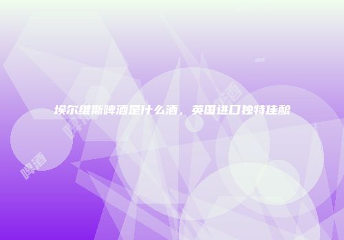 埃尔维斯啤酒是什么酒，英国进口独特佳酿