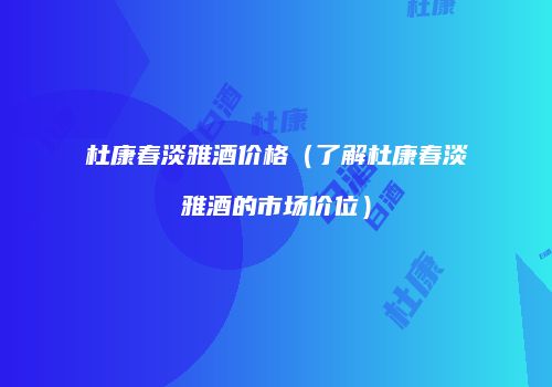 杜康春淡雅酒价格（了解杜康春淡雅酒的市场价位）