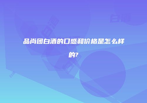 品尚团白酒的口感和价格是怎么样的?