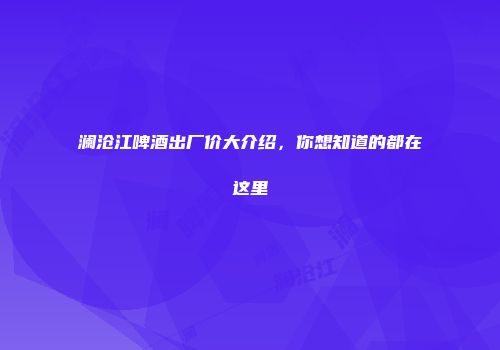 澜沧江啤酒出厂价大介绍，你想知道的都在这里