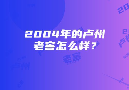 2004年的卢州老窖怎么样？