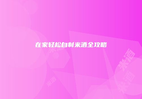 在家轻松自制米酒全攻略